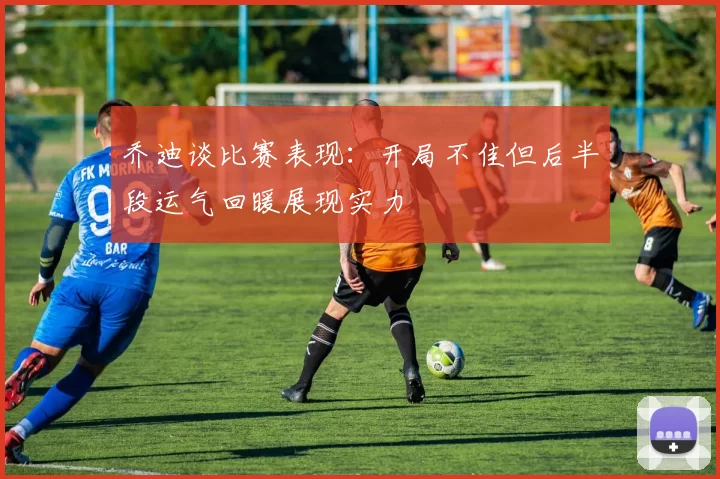 乔迪谈比赛表现：开局不佳但后半段运气回暖展现实力
