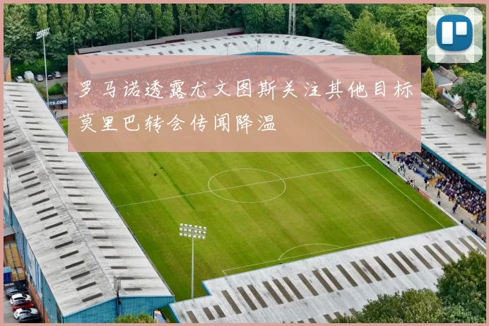 罗马诺透露尤文图斯关注其他目标莫里巴转会传闻降温