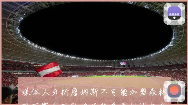 媒体人分析詹姆斯不可能加盟森林狼下赛季狼队将面临多重挑战与戏剧性事件
