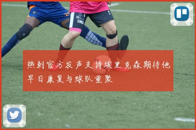热刺官方发声支持埃里克森期待他早日康复与球队重聚