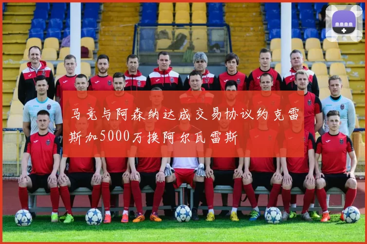 马竞与阿森纳达成交易协议约克雷斯加5000万换阿尔瓦雷斯