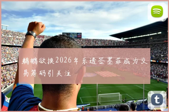 鹈鹕欲换2026年乐透签墨菲成为交易筹码引关注