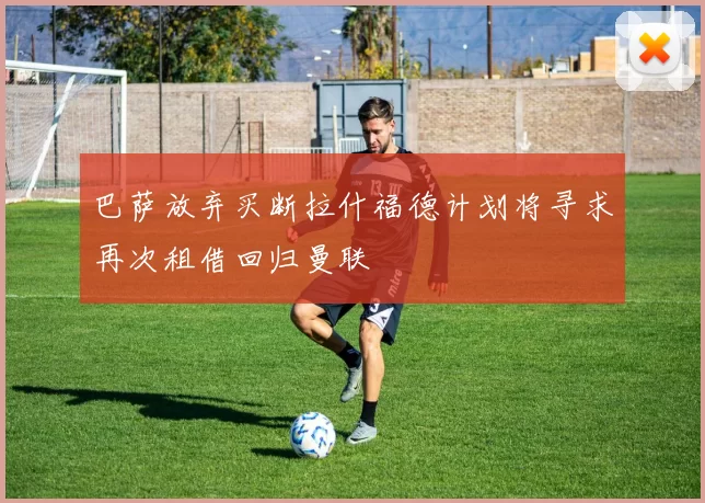 巴萨放弃买断拉什福德计划将寻求再次租借回归曼联