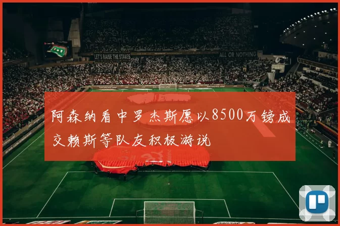阿森纳看中罗杰斯愿以8500万镑成交赖斯等队友积极游说