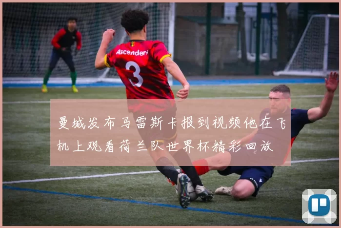 曼城发布马雷斯卡报到视频他在飞机上观看荷兰队世界杯精彩回放