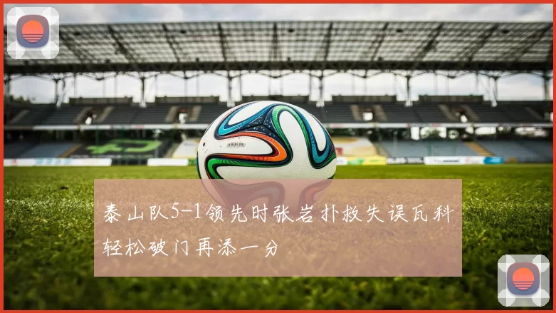 泰山队5-1领先时张岩扑救失误瓦科轻松破门再添一分